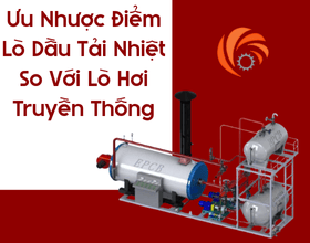 Ưu Nhược Điểm Của Lò Dầu Tải Nhiệt So Với Lò Hơi Truyền Thống